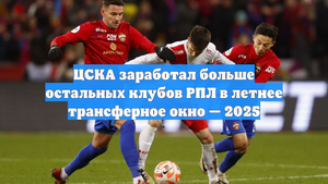 ЦСКА заработал больше остальных клубов РПЛ в летнее трансферное окно — 2025