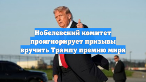 Нобелевский комитет проигнорирует призывы вручить Трампу премию мира