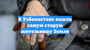 В Узбекистане нашли самую старую жительницу Земли