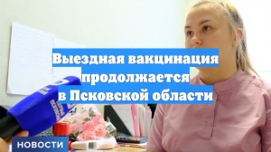 Выездная вакцинация продолжается в Псковской области