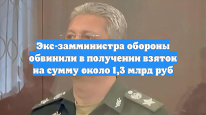 Экс-замминистра обороны обвинили в получении взяток на сумму около 1,3 млрд руб