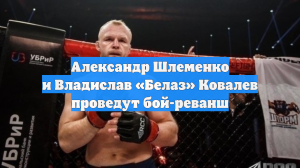 Александр Шлеменко и Владислав «Белаз» Ковалев проведут бой-реванш