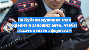 На Кубани мужчина взял кредит и заложил авто, чтобы отдать деньги аферистам