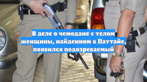 В деле о чемодане с телом женщины, найденном в Паттайе, появился подозреваемый