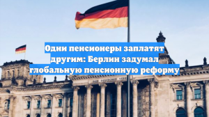 Одни пенсионеры заплатят другим: Берлин задумал глобальную пенсионную реформу