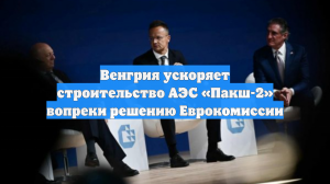 Венгрия ускоряет строительство АЭС «Пакш-2» вопреки решению Еврокомиссии