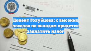 Доцент Голубцова: с высоких доходов по вкладам придется заплатить налог