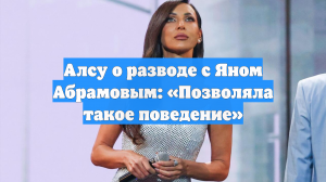 Алсу о разводе с Яном Абрамовым: «Позволяла такое поведение»