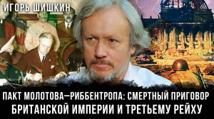 Игорь Шишкин | Пакт Молотова–Риббентропа: Смертный приговор  Британской империи и Третьему рейху