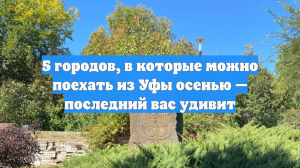 5 городов, в которые можно поехать из Уфы осенью — последний вас удивит