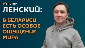 Ленский: в Беларуси есть особое ощущение мира