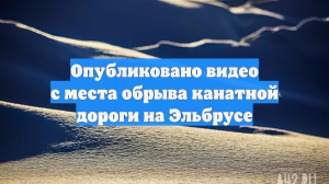 Опубликовано видео с места обрыва канатной дороги на Эльбрусе