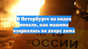 В Петербурге на видео попало, как машина взорвалась во дворе дома