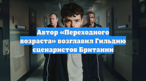 Автор «Переходного возраста» возглавил Гильдию сценаристов Британии