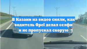 В Казани на видео сняли, как водитель Opel делал селфи и не пропускал скорую