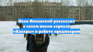 Иван Янковский рассказал о своем новом сериале «Хакеры» и работе продюсером