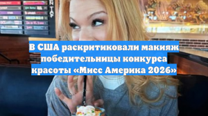 В США раскритиковали макияж победительницы конкурса красоты «Мисс Америка 2026»