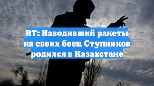 RT: Наводивший ракеты на своих боец Ступников родился в Казахстане