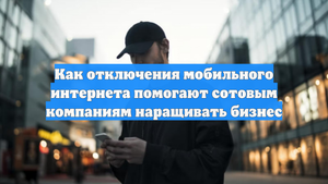Как отключения мобильного интернета помогают сотовым компаниям наращивать бизнес