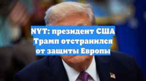 NYT: президент США Трамп отстранился от защиты Европы