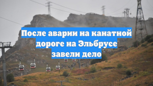 После аварии на канатной дороге на Эльбрусе завели дело