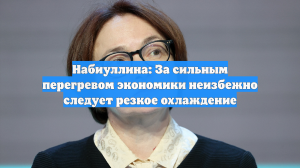 Набиуллина: За сильным перегревом экономики неизбежно следует резкое охлаждение