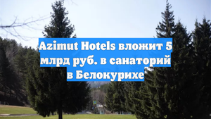 Azimut Hotels вложит 5 млрд руб. в санаторий в Белокурихе