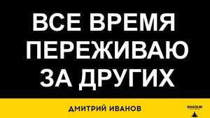 Все время переживаю за других