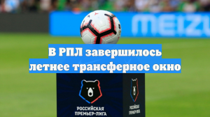 В РПЛ завершилось летнее трансферное окно