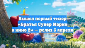 Вышел первый тизер «Братья Супер Марио в кино 2» — релиз 3 апреля