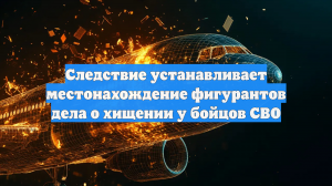Следствие устанавливает местонахождение фигурантов дела о хищении у бойцов СВО