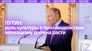 Путин подчеркнул важность культуры в противодействии русофобии и неонацизму