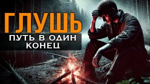 ГЛУШЬ | ПУТЬ В ОДИН КОНЕЦ | ТАЁЖНАЯ ИСТОРИЯ