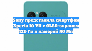 Sony представила смартфон Xperia 10 VII с OLED-экраном 120 Гц и камерой 50 Мп