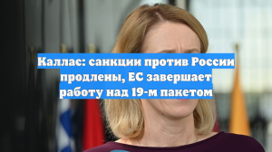 Каллас: санкции против России продлены, ЕС завершает работу над 19-м пакетом