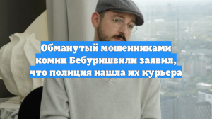 Обманутый мошенниками комик Бебуришвили заявил, что полиция нашла их курьера