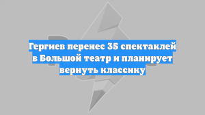 Гергиев перенес 35 спектаклей в Большой театр и планирует вернуть классику