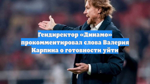 Гендиректор «Динамо» прокомментировал слова Валерия Карпина о готовности уйти