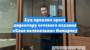 Суд продлил арест директору сетевого издания «Своя колокольня» Комарову