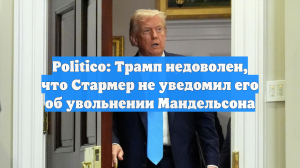 Politico: Трамп недоволен, что Стармер не уведомил его об увольнении Мандельсона