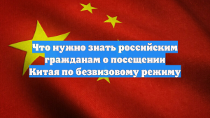 Что нужно знать российским гражданам о посещении Китая по безвизовому режиму