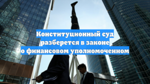 Конституционный суд разберется в законе о финансовом уполномоченном