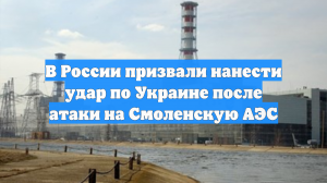 В России призвали нанести удар по Украине после атаки на Смоленскую АЭС