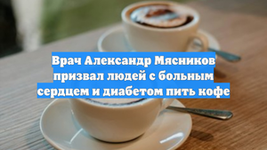 Врач Александр Мясников призвал людей с больным сердцем и диабетом пить кофе
