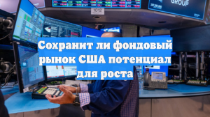 Сохранит ли фондовый рынок США потенциал для роста