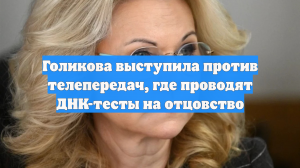 Голикова выступила против телепередач, где проводят ДНК-тесты на отцовство