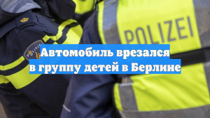Автомобиль врезался в группу детей в Берлине