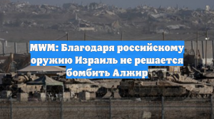 MWM: Благодаря российскому оружию Израиль не решается бомбить Алжир