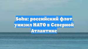 Sohu: российский флот унизил НАТО в Северной Атлантике