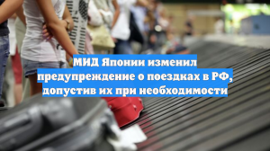 МИД Японии изменил предупреждение о поездках в РФ, допустив их при необходимости